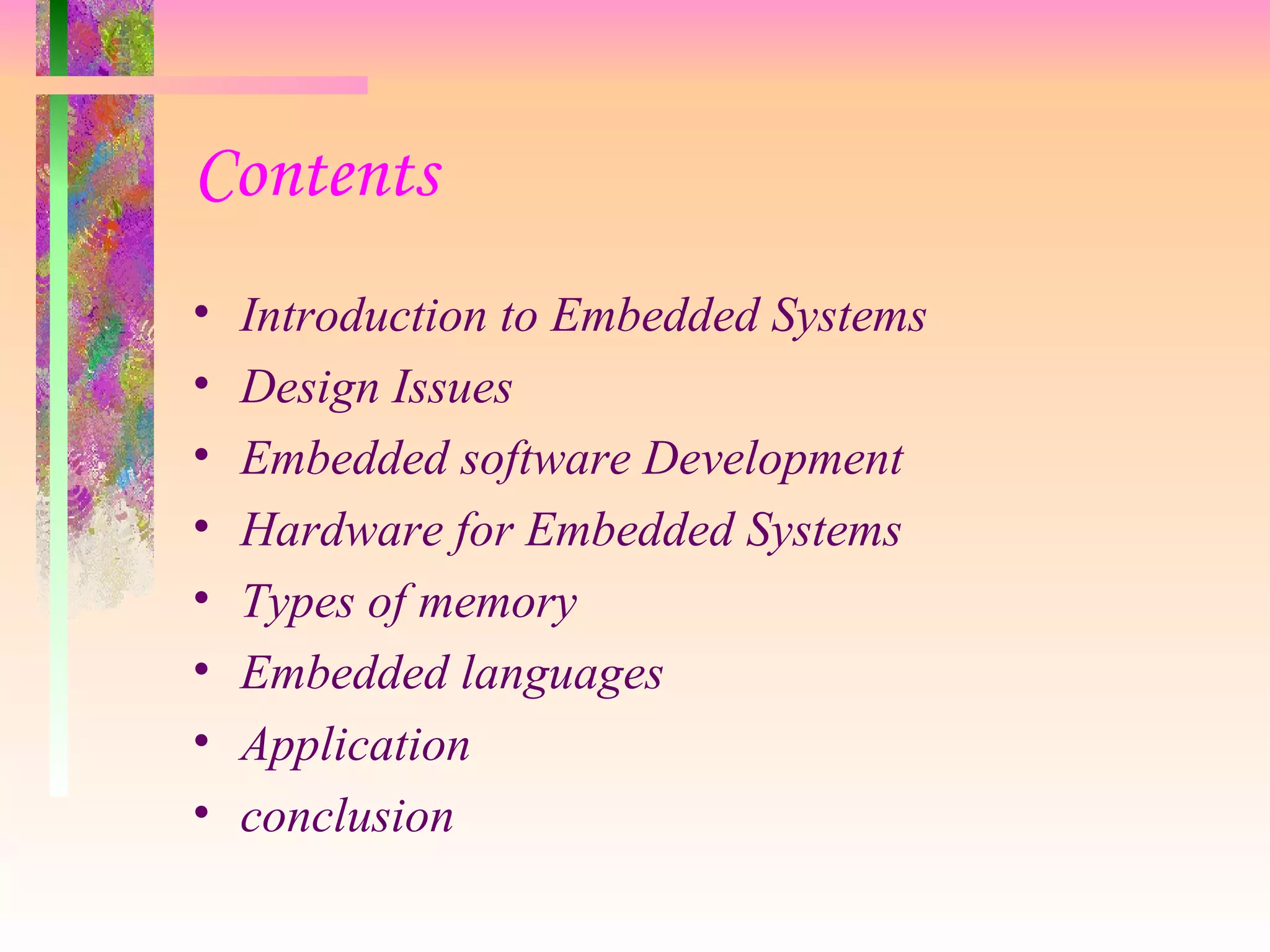 Contents Introduction to Embedded Systems Design Issues Embedded software Development Hardware for Embedded Systems Types of memory Embedded languages Application conclusion 