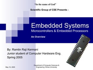 Embedded Systems Microcontrollers & Embedded Processors An Overview By: Ramtin Raji Kermani Junior student of Computer Hardware Eng. Spring 2005 May 16, 2005 Department of Computer Sciences & Engineering, Shiraz University “ In the name of God” Scientific Group of CSE Presents : 