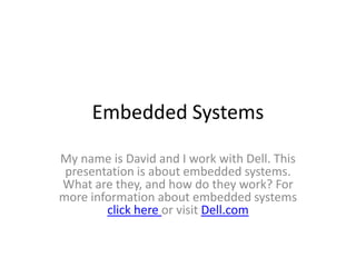 Embedded Systems

My name is David and I work with Dell. This
 presentation is about embedded systems.
What are they, and how do they work? For
more information about embedded systems
        click here or visit Dell.com
 