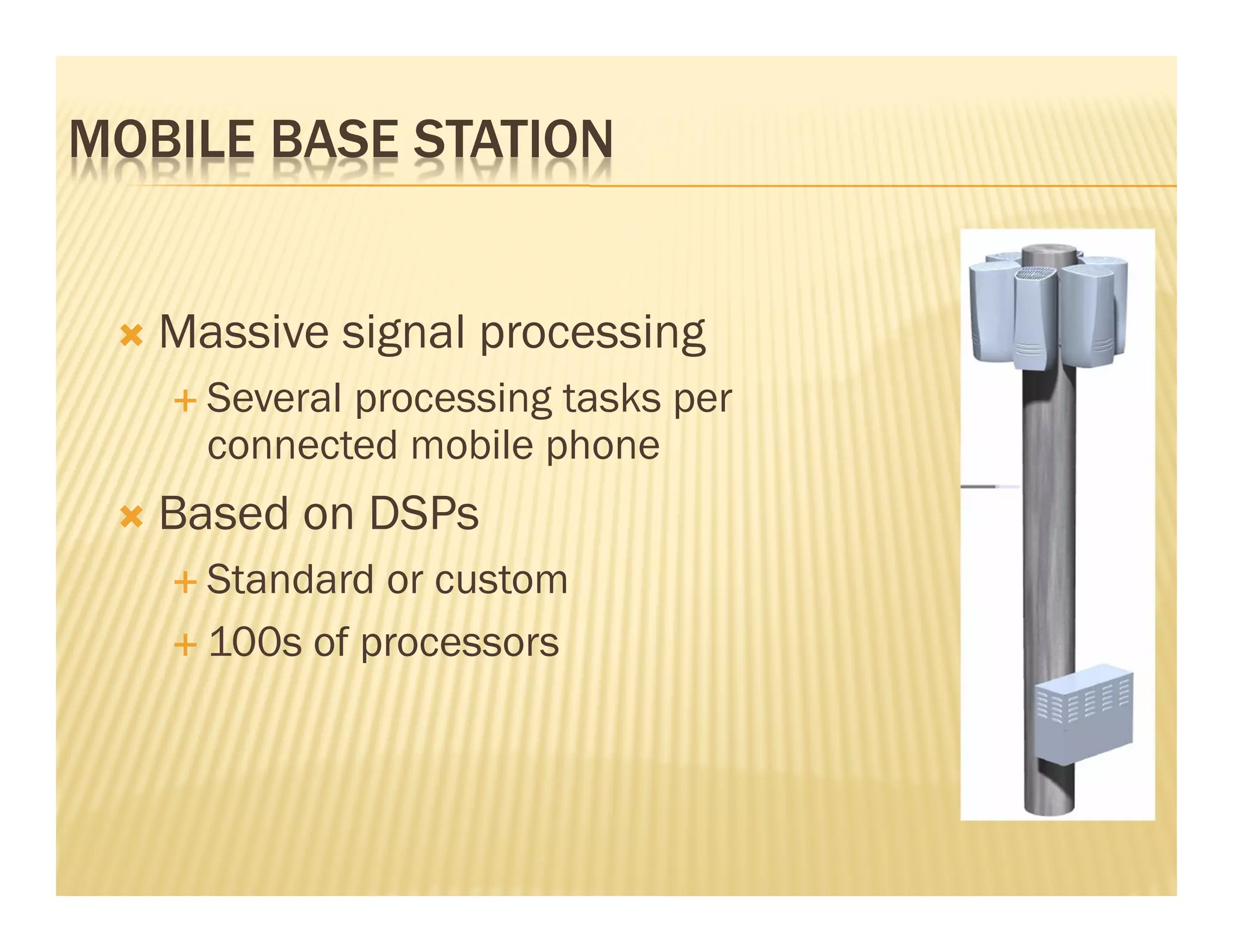 MOBILE BASE STATION


   Massive signal processing
     Several processing tasks per
     connected mobile phone
   Based on DSPs
     Standard or custom
     100s of processors
 