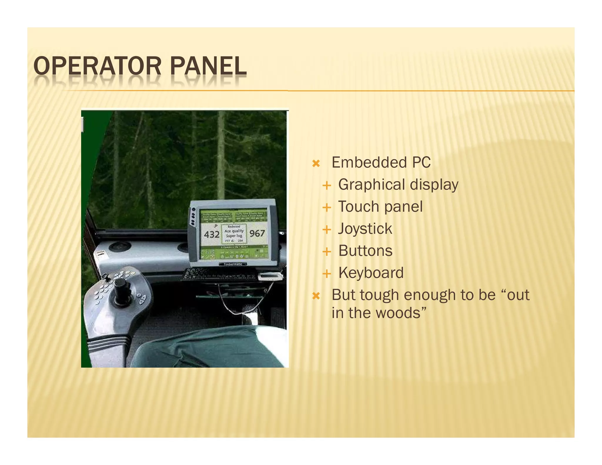 OPERATOR PANEL


                 Embedded PC
                  Graphical display
                  Touch panel
                  Joystick
                  Buttons
                  Keyboard
                 But tough enough to be “out
                 in the woods”
 