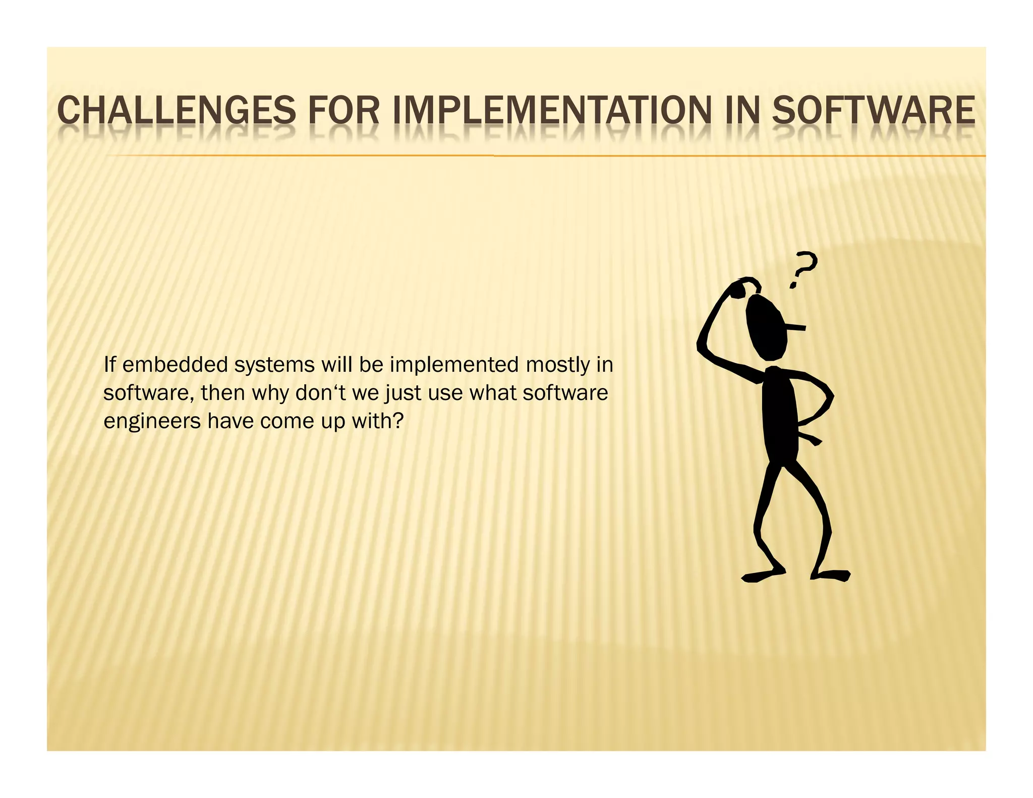 CHALLENGES FOR IMPLEMENTATION IN SOFTWARE




  If embedded systems will be implemented mostly in
  software, then why don‘t we just use what software
  engineers have come up with?
 