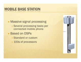MOBILE BASE STATION


   Massive signal processing
     Several processing tasks per
     connected mobile phone
   Based on DSPs
     Standard or custom
     100s of processors
 