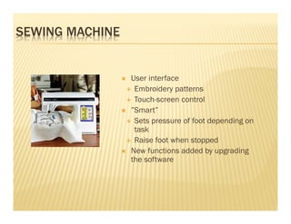 SEWING MACHINE


                 User interface
                  Embroidery patterns
                  Touch-screen control
                 ”Smart”
                  Sets pressure of foot depending on
                  task
                  Raise foot when stopped
                 New functions added by upgrading
                 the software
 