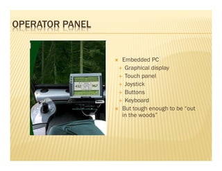 OPERATOR PANEL


                 Embedded PC
                  Graphical display
                  Touch panel
                  Joystick
                  Buttons
                  Keyboard
                 But tough enough to be “out
                 in the woods”
 