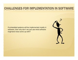 CHALLENGES FOR IMPLEMENTATION IN SOFTWARE




  If embedded systems will be implemented mostly in
  software, then why don‘t we just use what software
  engineers have come up with?
 