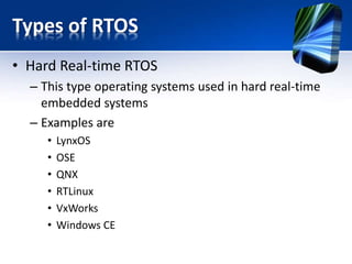 Types of RTOS
• Soft real-time operating system
– This type of operating systems used in soft real-time
embedded systems
– Examples are
• uCOS-II
• Android
• embOS
• Symbian OS
 