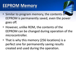 RAM Memory
• RAM Memory consists of two parts:
– general-purpose registers
– special-function registers (SFR).
• both groups of registers are cleared when power
goes off.
• Their functions do not have many things in
common.
 