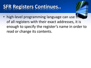 RAM Memory Banks
• The data memory is partitioned into four banks.
• Prior to accessing some register during program
writing (in order to read or change its contents),
it is necessary to select the bank which contains
that register.
• Two bits of the STATUS register are used for bank
selecting.
• the most commonly used SFRs have the same
address in all banks which enables them to be
easily accessed.
 