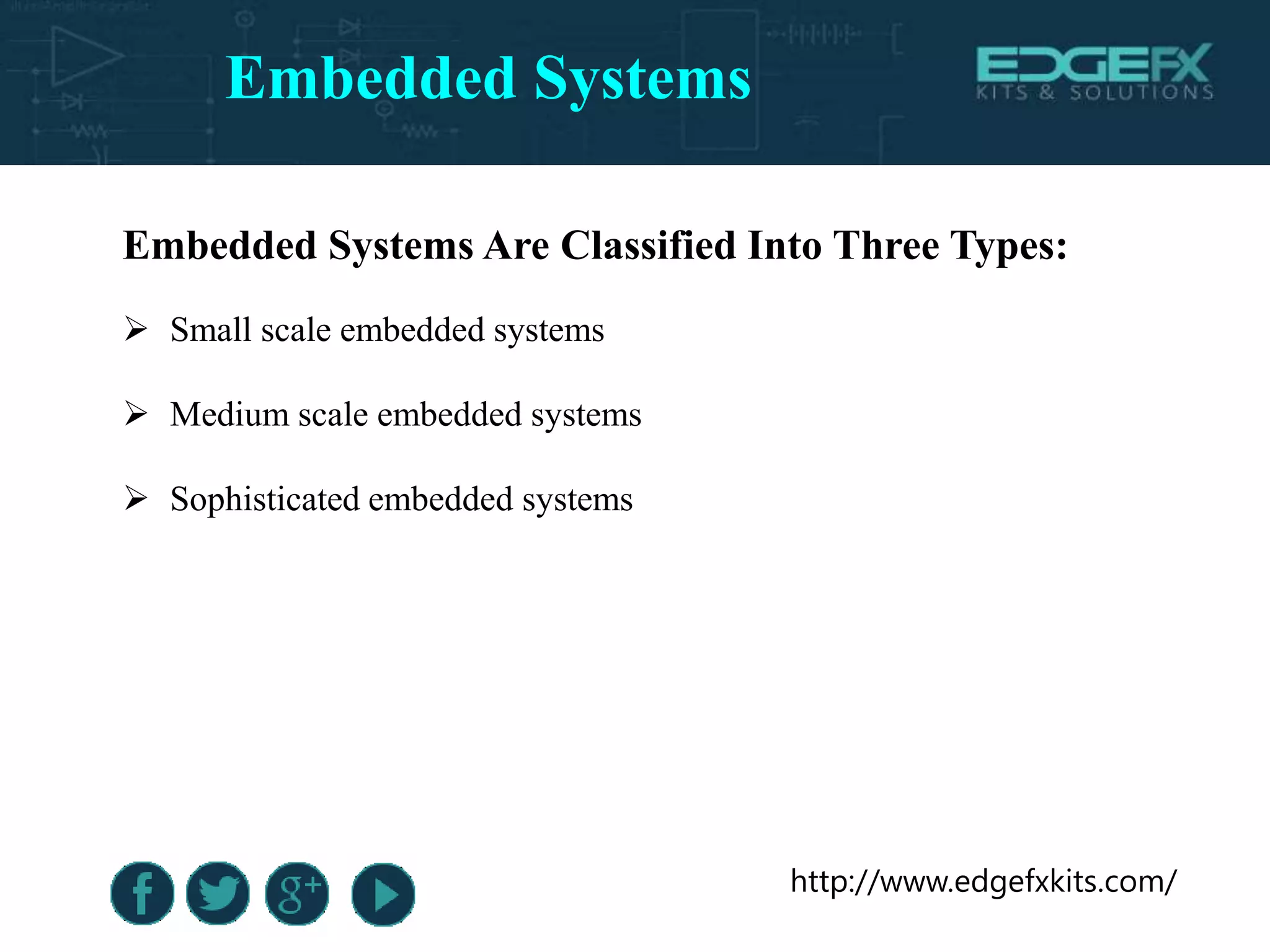 http://www.edgefxkits.com/
Embedded Systems Are Classified Into Three Types:
 Small scale embedded systems
 Medium scale embedded systems
 Sophisticated embedded systems
Embedded Systems
 