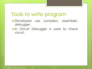 Tools to write program
 Developers use compilers, assembler,
debugger.
 In Circuit Debugger is used to check
circuit.
 