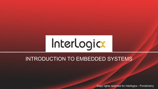 INTRODUCTION TO EMBEDDED SYSTEMS
Copy rights reserved for interlogicx - Pondicherry
 