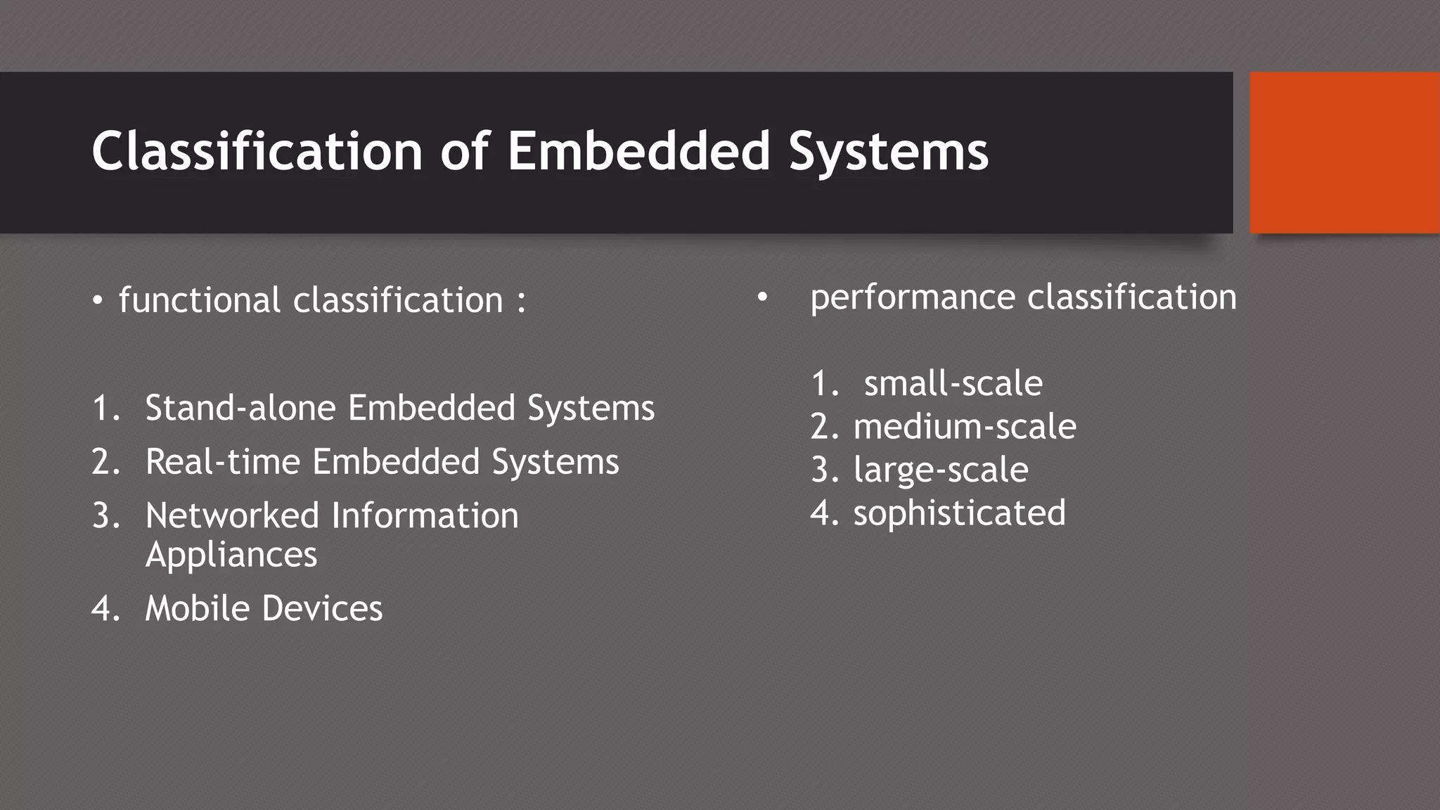 Classification of Embedded Systems
• functional classification :
1. Stand-alone Embedded Systems
2. Real-time Embedded Systems
3. Networked Information
Appliances
4. Mobile Devices
• performance classification
1. small-scale
2. medium-scale
3. large-scale
4. sophisticated
 