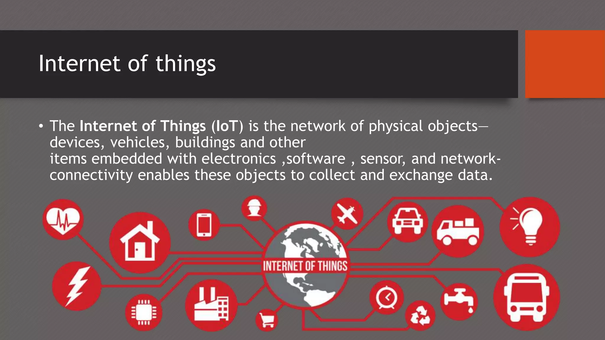 Internet of things
• The Internet of Things (IoT) is the network of physical objects—
devices, vehicles, buildings and other
items embedded with electronics ,software , sensor, and network-
connectivity enables these objects to collect and exchange data.
 