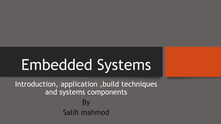 Embedded Systems
Introduction, application ,build techniques
and systems components
By
Salih mahmod
 