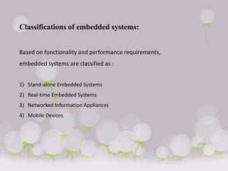 Classifications of embedded systems:
Based on functionality and performance requirements,
embedded systems are classified as :
1) Stand-alone Embedded Systems
2) Real-time Embedded Systems
3) Networked Information Appliances
4) Mobile Devices
 