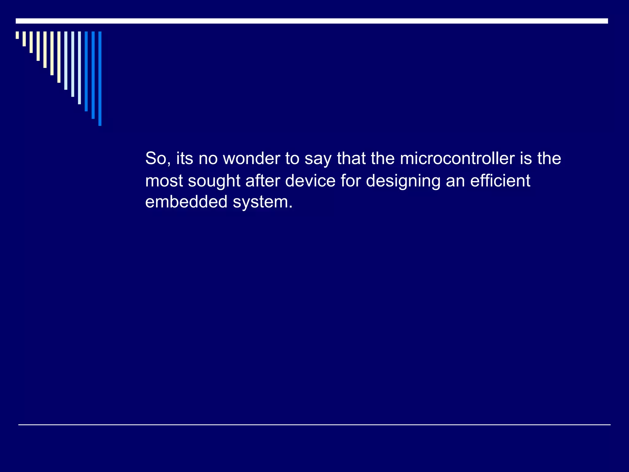 So, its no wonder to say that the microcontroller is the
most sought after device for designing an efficient
embedded system.
 