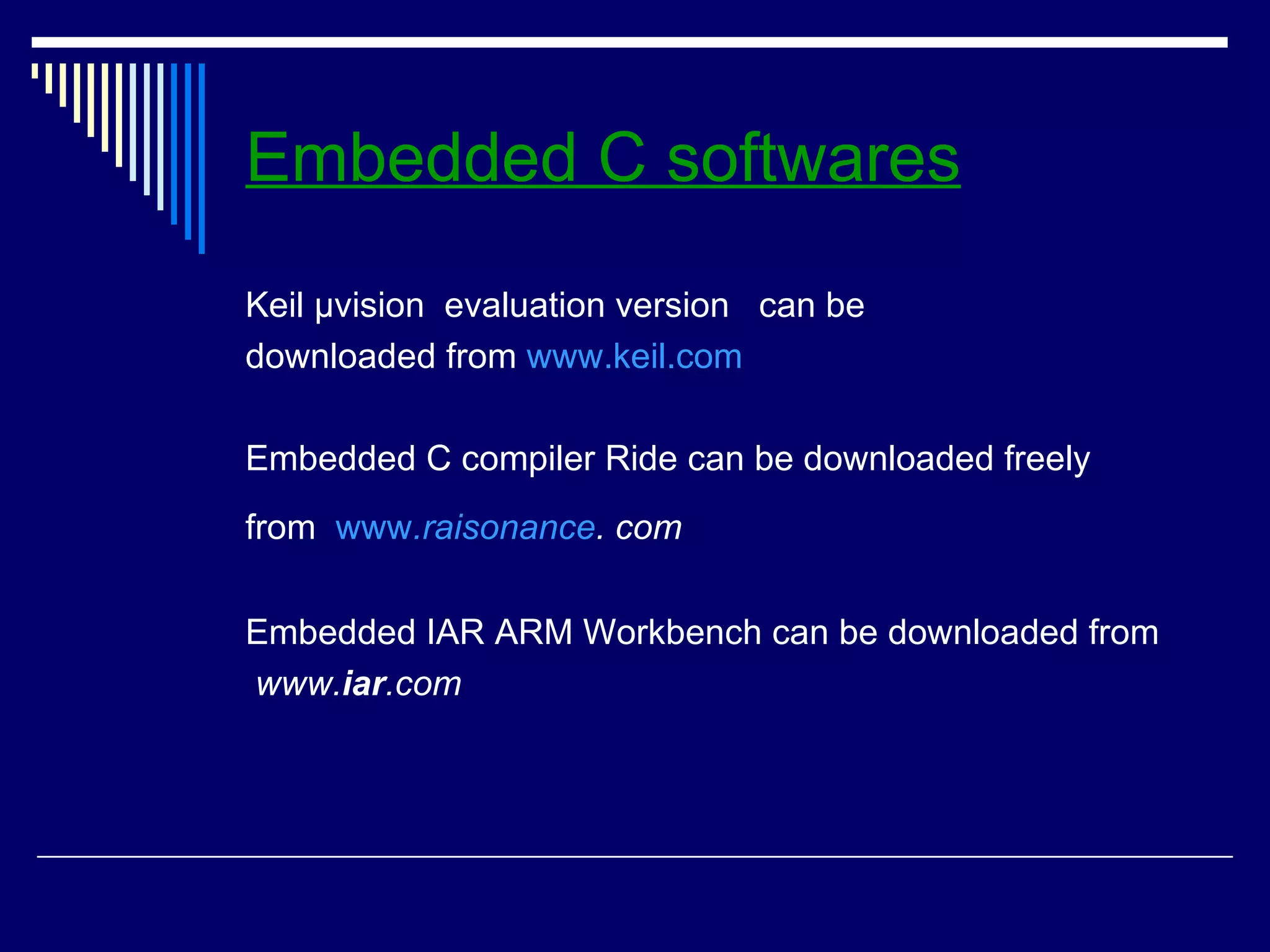 Embedded C softwares
Keil μvision evaluation version can be
downloaded from www.keil.com
Embedded C compiler Ride can be downloaded freely
from www.raisonance. com
Embedded IAR ARM Workbench can be downloaded from
www.iar.com
 