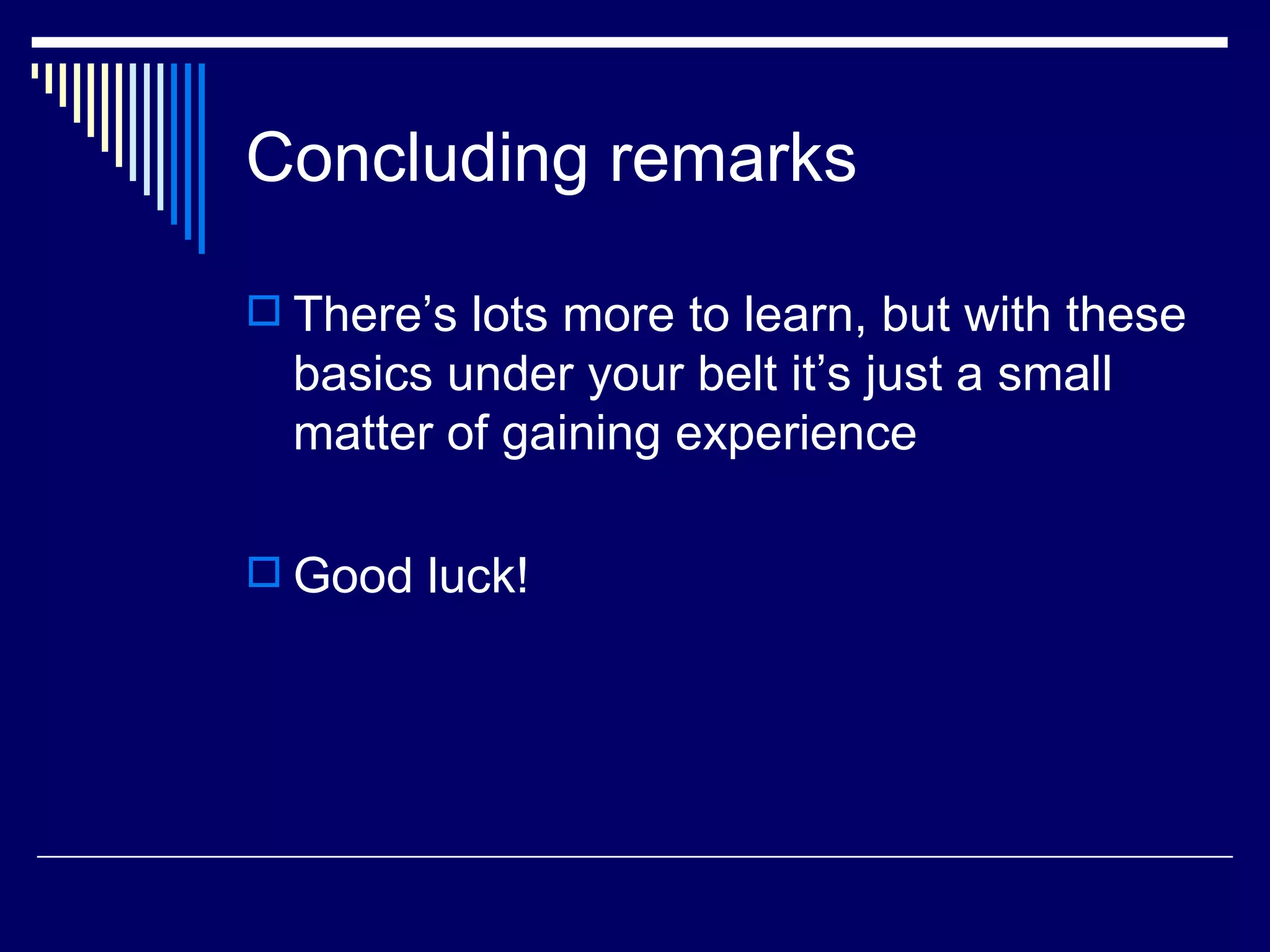 Concluding remarks
 There’s lots more to learn, but with these
basics under your belt it’s just a small
matter of gaining experience
 Good luck!
 