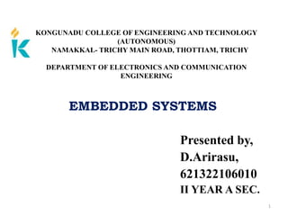 KONGUNADU COLLEGE OF ENGINEERING AND TECHNOLOGY
(AUTONOMOUS)
NAMAKKAL- TRICHY MAIN ROAD, THOTTIAM, TRICHY
DEPARTMENT OF ELECTRONICS AND COMMUNICATION
ENGINEERING
EMBEDDED SYSTEMS
Presented by,
D.Arirasu,
621322106010
II YEAR A SEC.
1
 