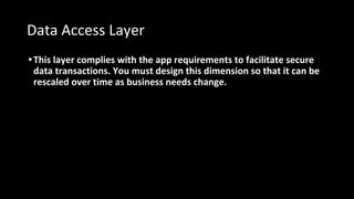 Data Access Layer
•This layer complies with the app requirements to facilitate secure
data transactions. You must design this dimension so that it can be
rescaled over time as business needs change.
 