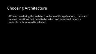 Choosing Architecture
•When considering the architecture for mobile applications, there are
several questions that need to be asked and answered before a
suitable path forward is selected.
 