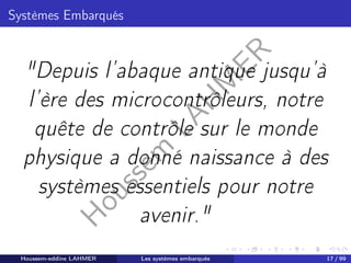 H
o
u
s
s
e
m
L
A
H
M
E
R
Systèmes Embarqués
"Depuis l’abaque antique jusqu’à
l’ère des microcontrôleurs, notre
quête de contrôle sur le monde
physique a donné naissance à des
systèmes essentiels pour notre
avenir."
Houssem-eddine LAHMER Les systèmes embarqués 17 / 99
 