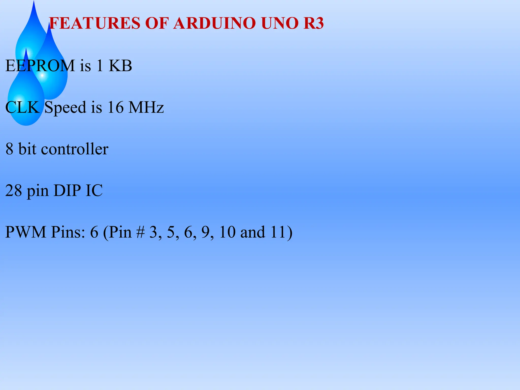 FEATURES OF ARDUINO UNO R3
EEPROM is 1 KB
CLK Speed is 16 MHz
8 bit controller
28 pin DIP IC
PWM Pins: 6 (Pin # 3, 5, 6, 9, 10 and 11)
 