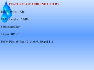 FEATURES OF ARDUINO UNO R3
EEPROM is 1 KB
CLK Speed is 16 MHz
8 bit controller
28 pin DIP IC
PWM Pins: 6 (Pin # 3, 5, 6, 9, 10 and 11)
 