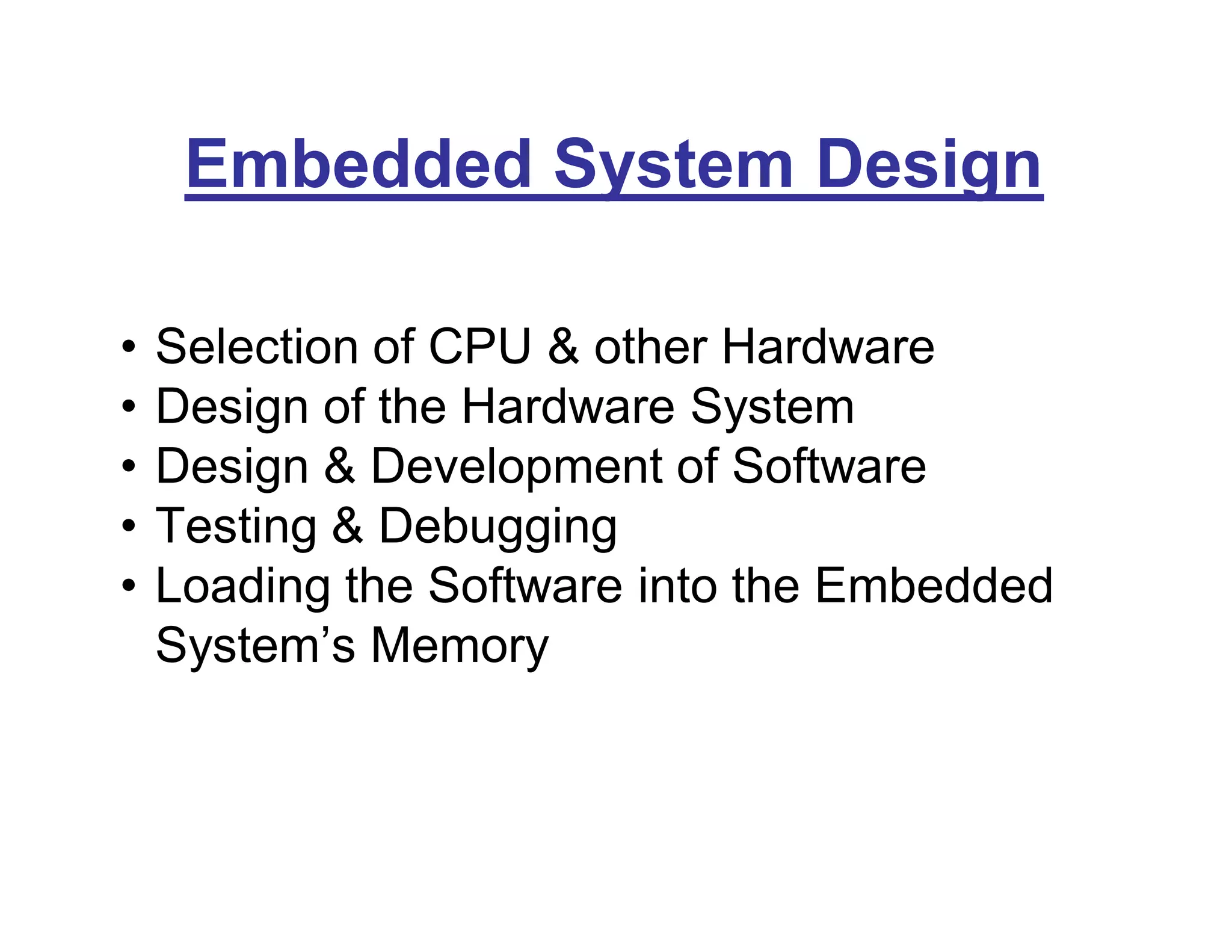 Embedded System Design
• Selection of CPU & other Hardware
• Design of the Hardware System
• Design & Development of Software
• Testing & Debugging
• Loading the Software into the Embedded
System’s Memory
 
