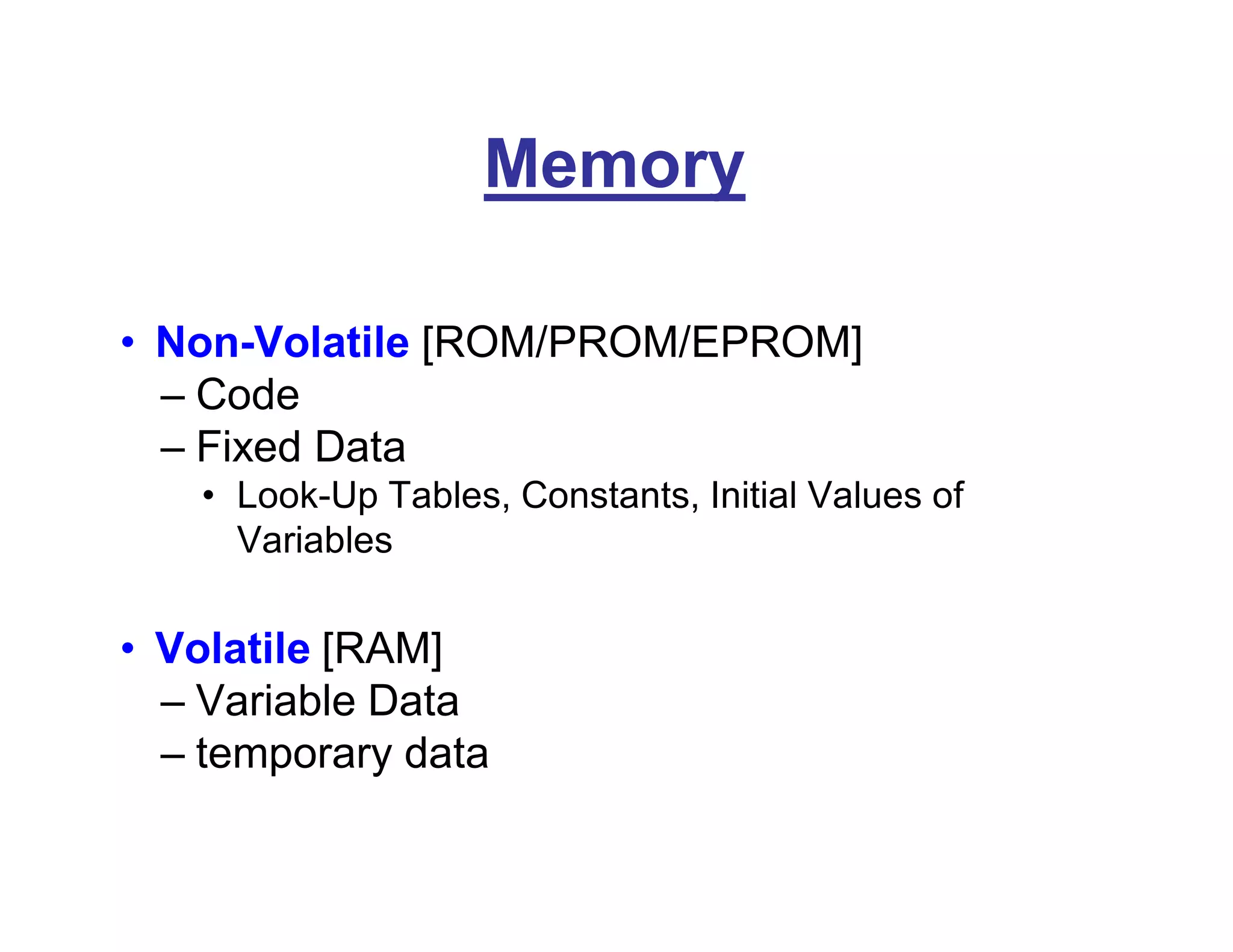 Memory
• Non-Volatile [ROM/PROM/EPROM]
– Code
– Fixed Data
• Look-Up Tables, Constants, Initial Values of
Variables
• Volatile [RAM]
– Variable Data
– temporary data
 