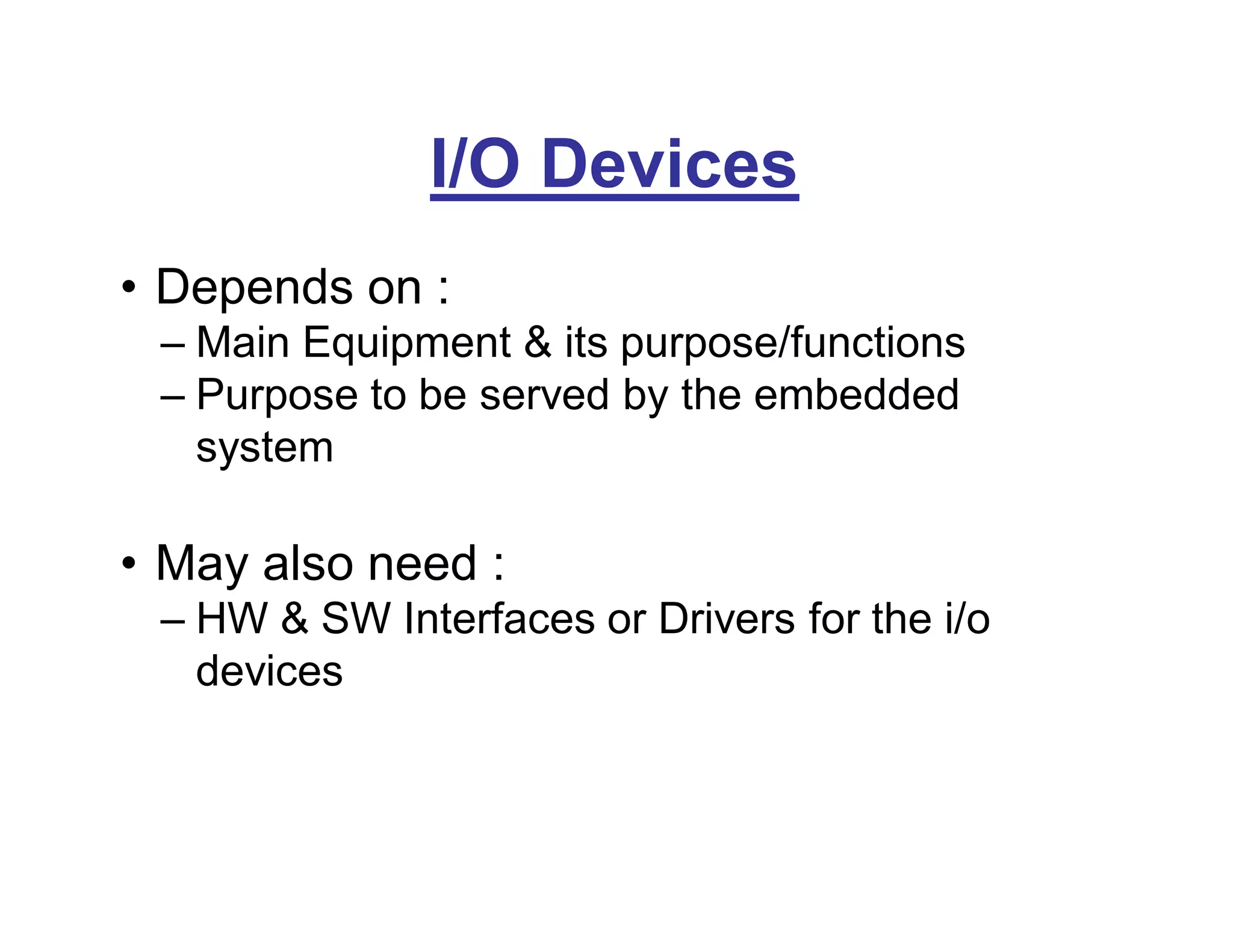 I/O Devices
• Depends on :
– Main Equipment & its purpose/functions
– Purpose to be served by the embedded
system
• May also need :
– HW & SW Interfaces or Drivers for the i/o
devices
 