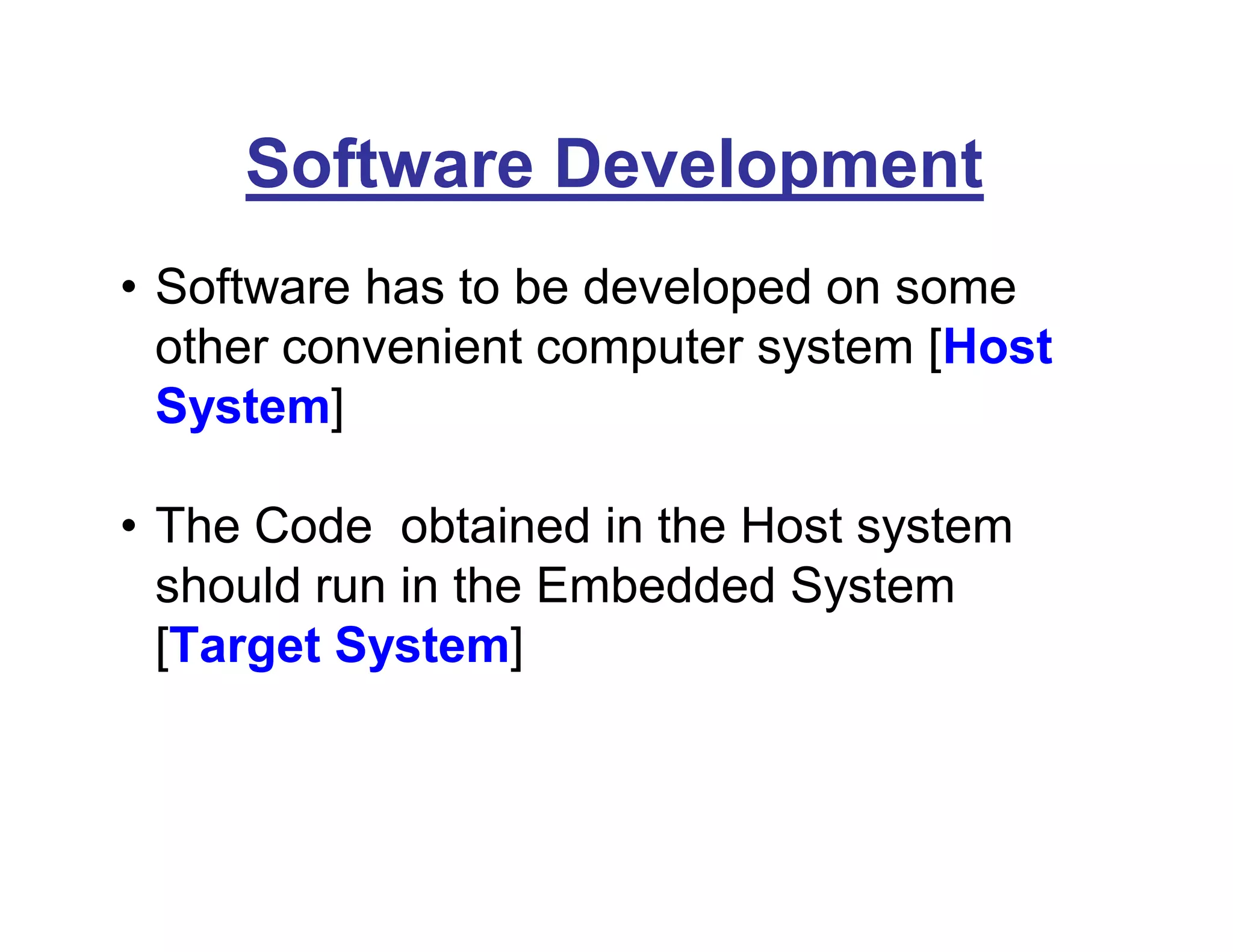 Software Development
• Software has to be developed on some
other convenient computer system [Host
System]
• The Code obtained in the Host system
should run in the Embedded System
[Target System]
 