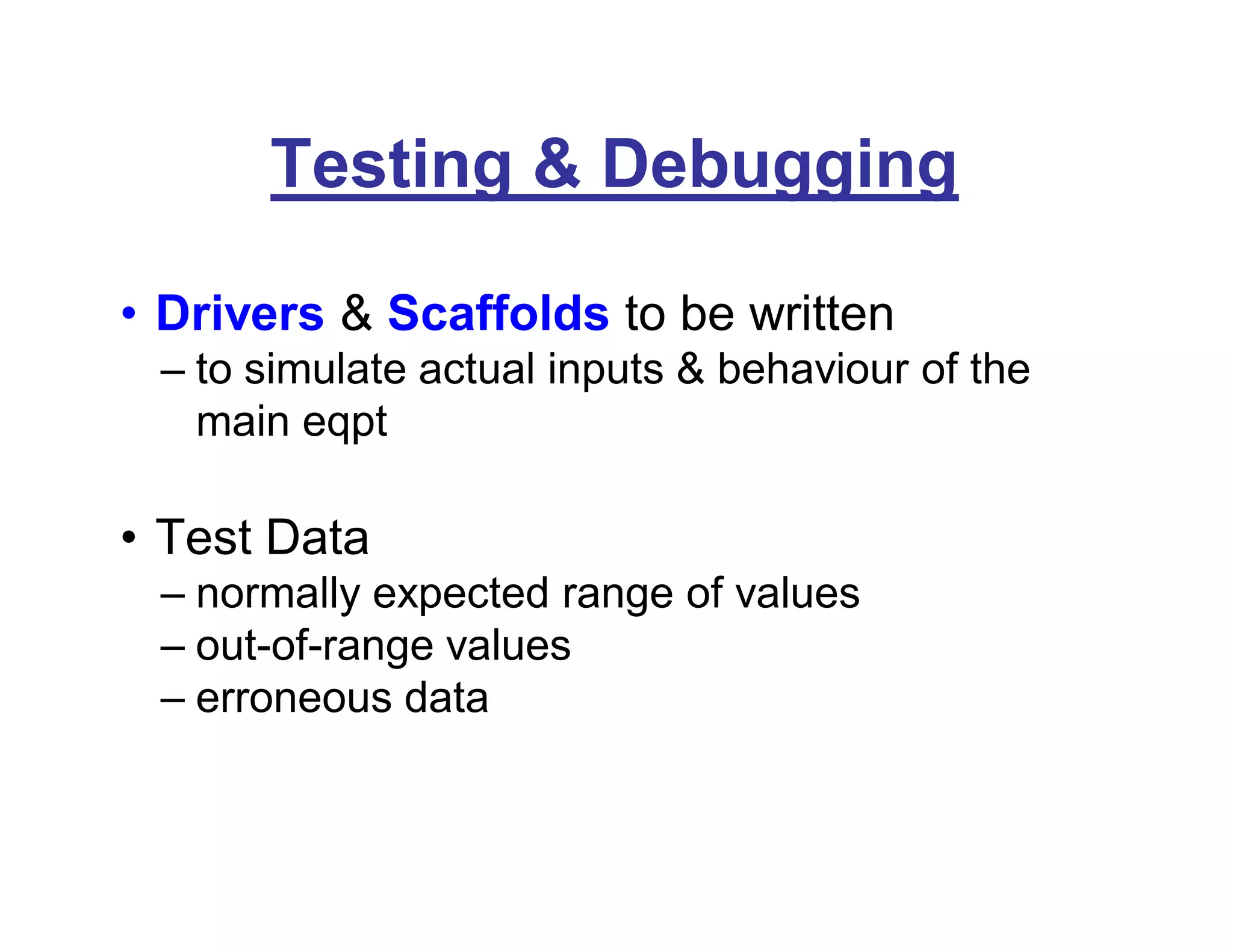 Testing & Debugging
• Drivers & Scaffolds to be written
– to simulate actual inputs & behaviour of the
main eqpt
• Test Data
– normally expected range of values
– out-of-range values
– erroneous data
 