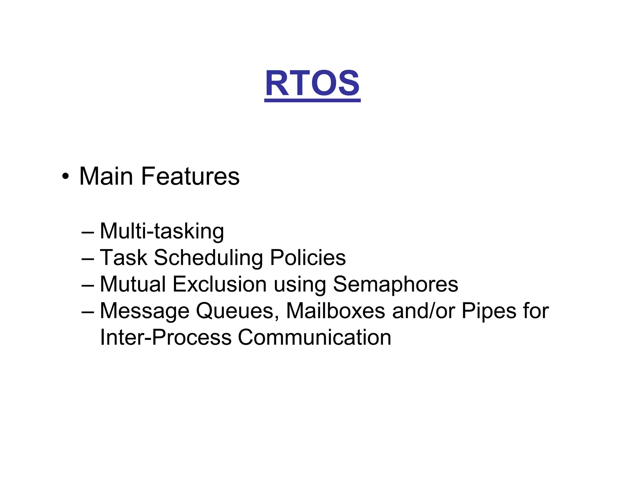 RTOS
• Main Features
– Multi-tasking
– Task Scheduling Policies
– Mutual Exclusion using Semaphores
– Message Queues, Mailboxes and/or Pipes for
Inter-Process Communication
 