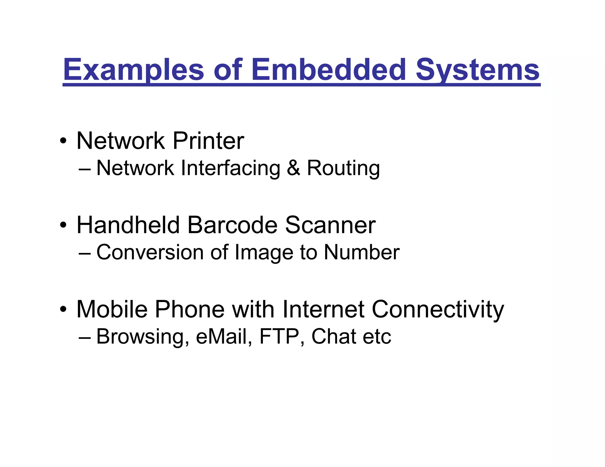 Examples of Embedded Systems
• Network Printer
– Network Interfacing & Routing
• Handheld Barcode Scanner
– Conversion of Image to Number
• Mobile Phone with Internet Connectivity
– Browsing, eMail, FTP, Chat etc
 