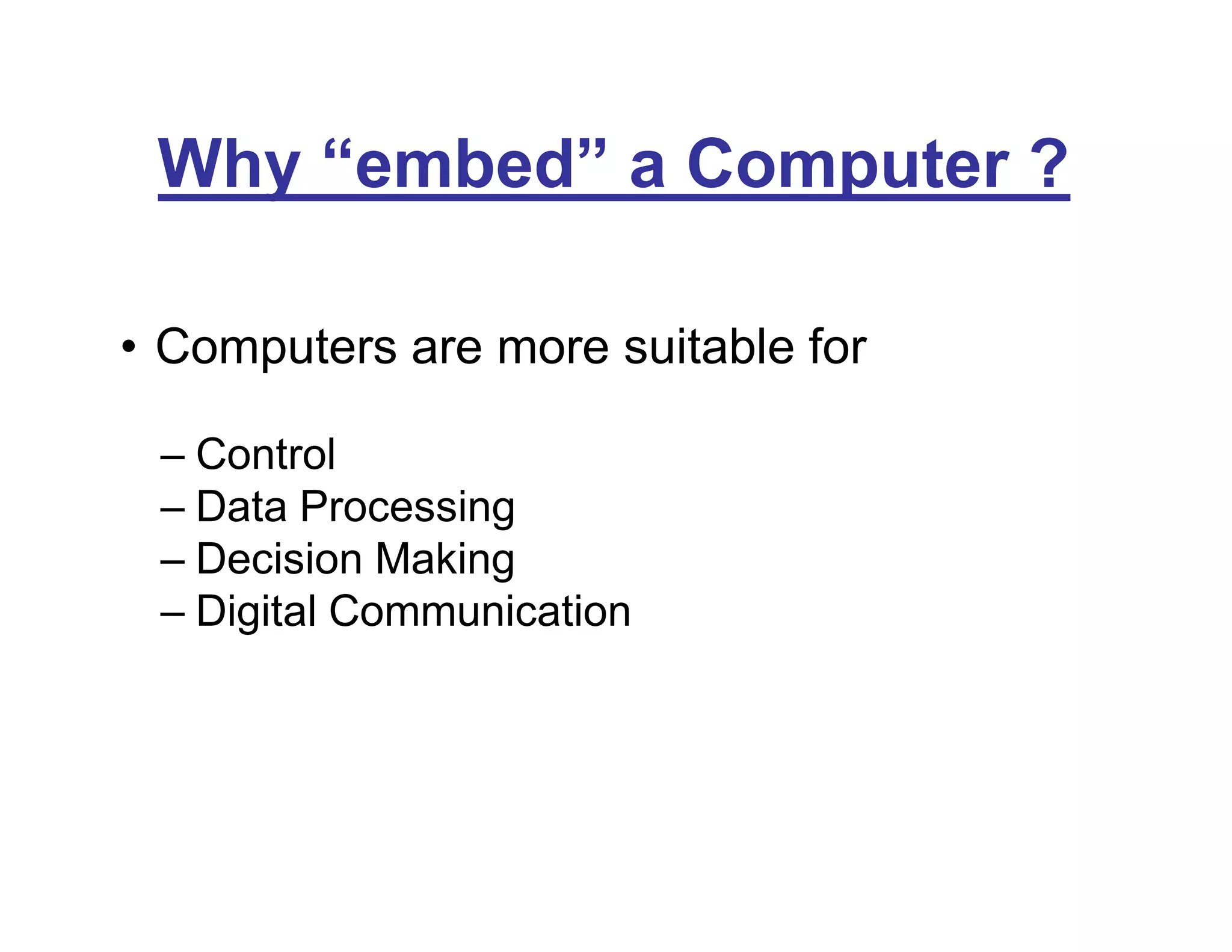 Why “embed” a Computer ?
• Computers are more suitable for
– Control
– Data Processing
– Decision Making
– Digital Communication
 