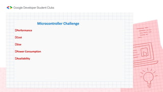Microcontroller Challenge
⮚Performance
⮚Cost
⮚Size
⮚Power Consumption
⮚Availability
 