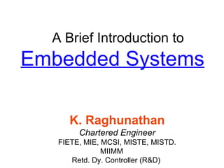 A Brief Introduction to Embedded Systems K. Raghunathan Chartered Engineer FIETE, MIE, MCSI, MISTE, MISTD. MIIMM Retd. Dy. Controller (R&D)  