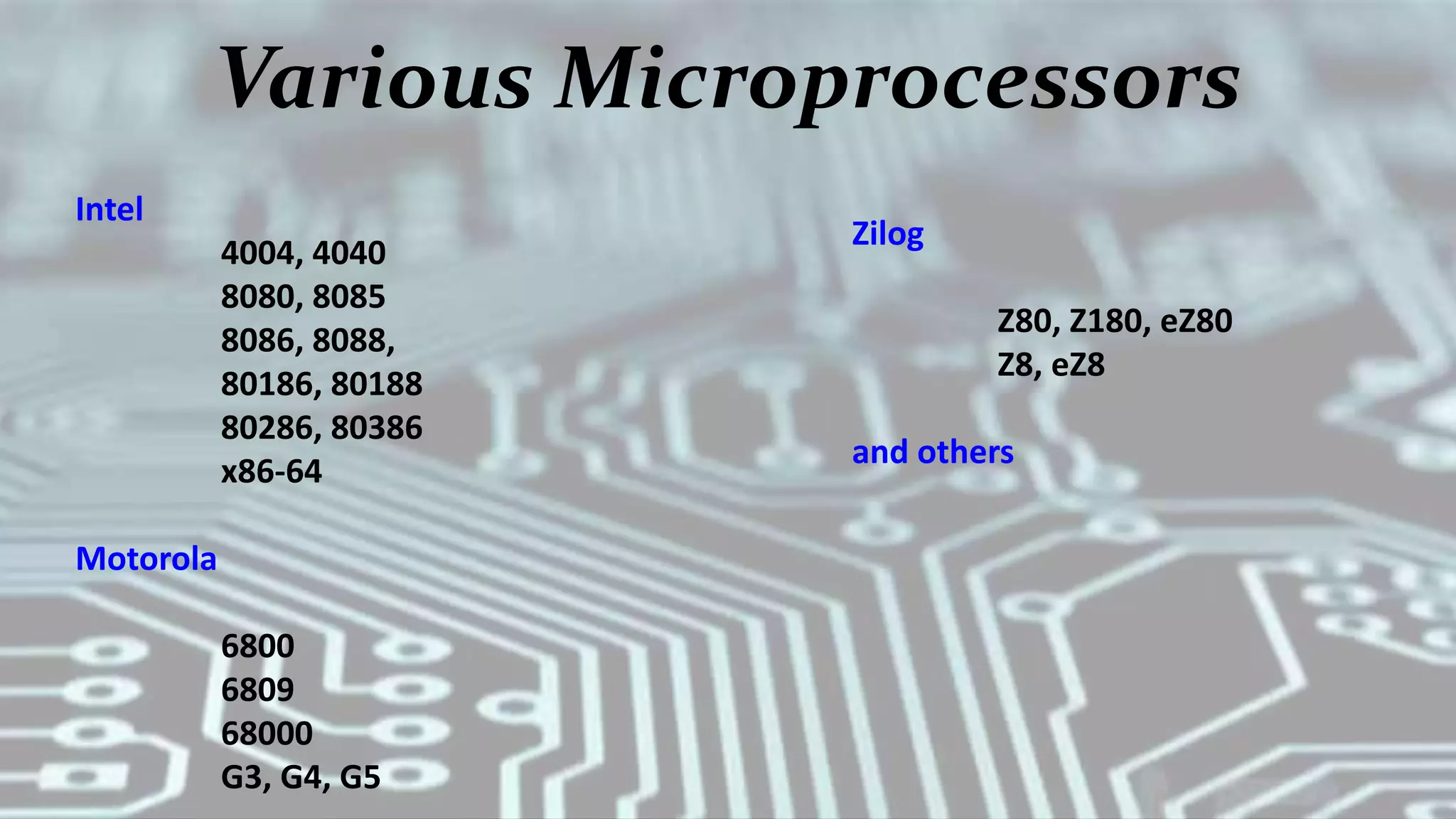 Various Microprocessors
Intel
4004, 4040
8080, 8085
8086, 8088,
80186, 80188
80286, 80386
x86-64
Motorola
6800
6809
68000
G3, G4, G5
Zilog
Z80, Z180, eZ80
Z8, eZ8
and others
 