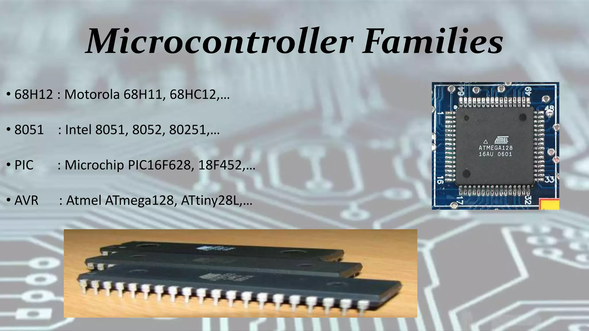 Microcontroller Families
• 68H12 : Motorola 68H11, 68HC12,…
• 8051 : Intel 8051, 8052, 80251,…
• PIC : Microchip PIC16F628, 18F452,…
• AVR : Atmel ATmega128, ATtiny28L,…
 