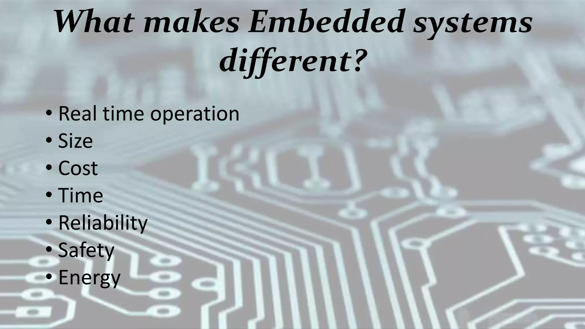 What makes Embedded systems
different?
• Real time operation
• Size
• Cost
• Time
• Reliability
• Safety
• Energy
 