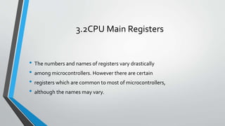 3.2CPU Main Registers
• The numbers and names of registers vary drastically
• among microcontrollers. However there are certain
• registers which are common to most of microcontrollers,
• although the names may vary.
 
