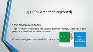 3.3 CPU Architecture(cont’d)
• Von‐Neumann architecture
–Von Neumann architecture has a single, common memory space where both
program instructions and data are stored.
–There is a single data bus which fetches both instructions and data.
 