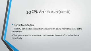 3.3 CPU Architecture(cont’d)
• Harvard Architecture
–The CPU can read an instruction and perform a data memory access at the
same time.
–This speeds up execution time but increases the cost of more hardware
complexity
 