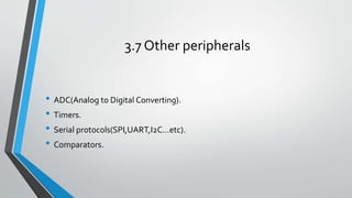 3.7 Other peripherals
• ADC(Analog to Digital Converting).
• Timers.
• Serial protocols(SPI,UART,I2C…etc).
• Comparators.
 