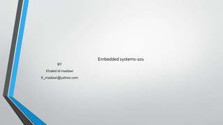 Embedded systems-101
BY
Khaled el madawi
K_madawi@yahoo.com
 