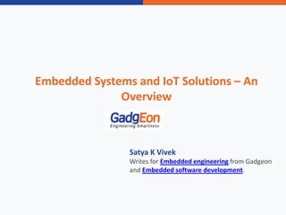Embedded Systems and IoT Solutions – An
Overview
Satya K Vivek
Writes for Embedded engineering from Gadgeon
and Embedded software development.
 