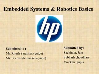 Embedded Systems & Robotics Basics




Submitted to :                Submitted by:
Mr. Ritesh Saraswat (guide)   Sachin kr. Jain
Ms. Seema Sharma (co-guide)   Subhash choudhary
                              Vivek kr. gupta
 