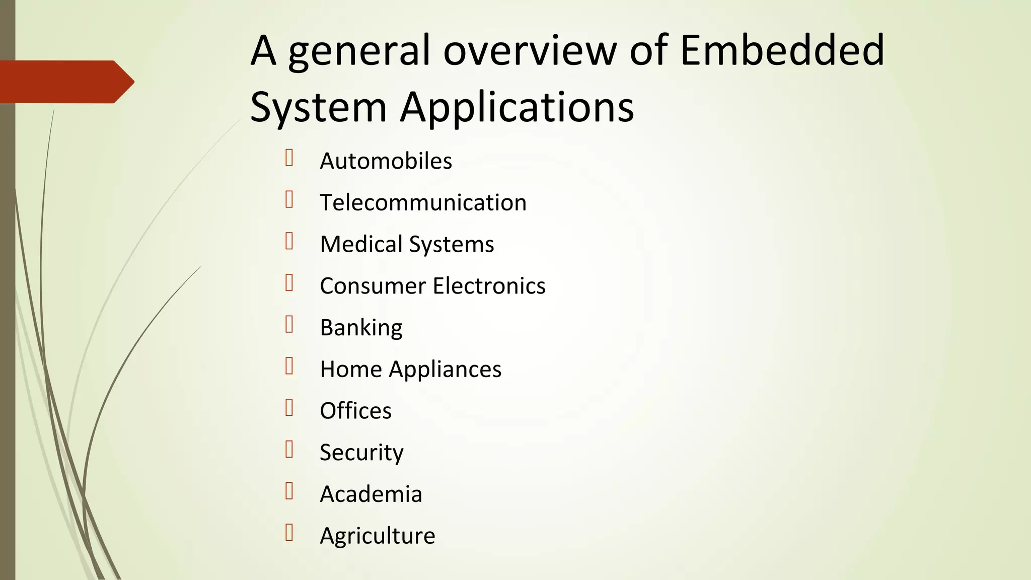A general overview of Embedded
System Applications
 Automobiles
 Telecommunication
 Medical Systems
 Consumer Electronics
 Banking
 Home Appliances
 Offices
 Security
 Academia
 Agriculture
 